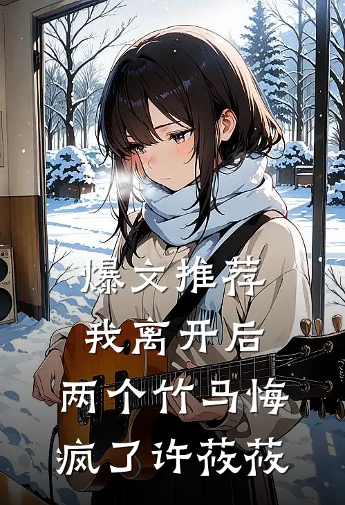 爆文推荐我离开后，两个竹马悔疯了许莜莜