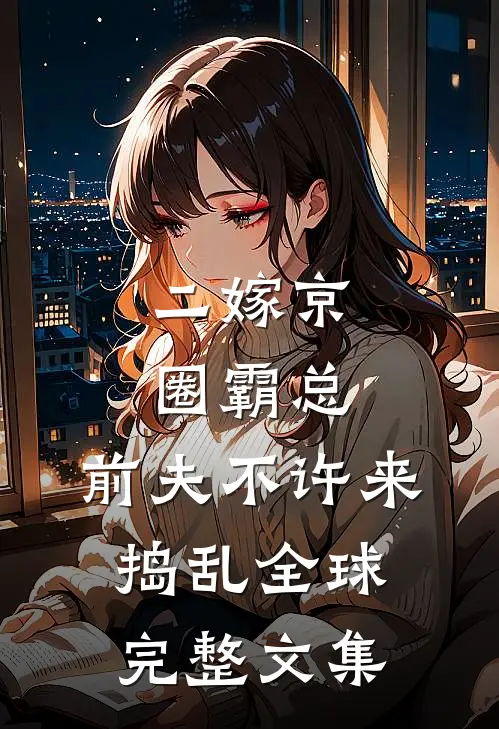 二嫁京圈霸总，前夫不许来捣乱全球完整文集