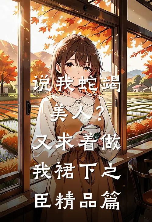 说我蛇竭美人？又求着做我裙下之臣精品篇