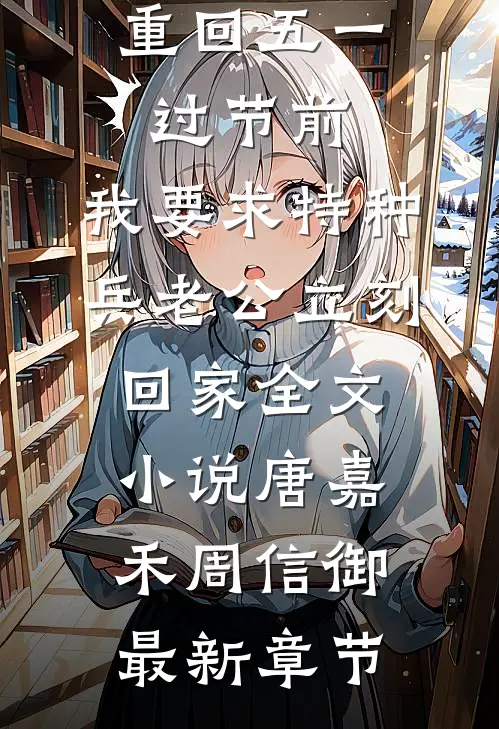 重回五一过节前，我要求特种兵老公立刻回家全文小说唐嘉禾周信御最新章节