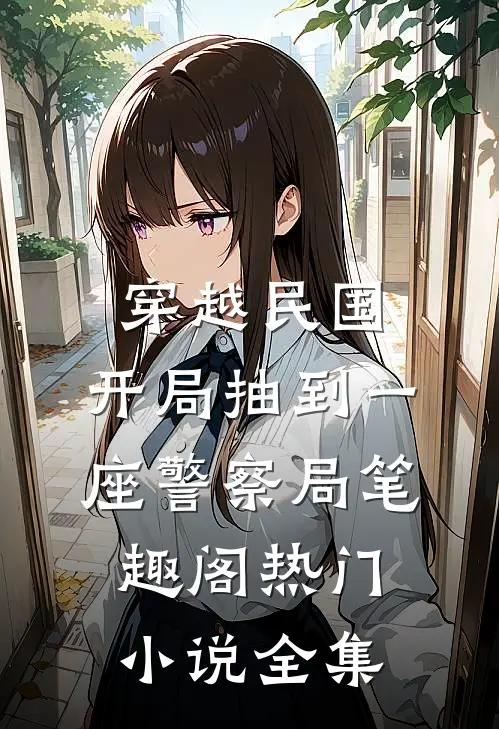 穿越民国：开局抽到一座警察局笔趣阁热门小说 全集