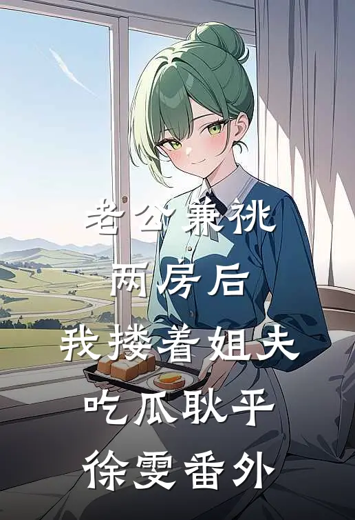 老公兼祧两房后，我搂着姐夫吃瓜耿平徐雯番外