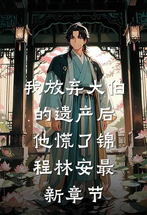 我放弃大伯的遗产后，他慌了锦程林安最新章节