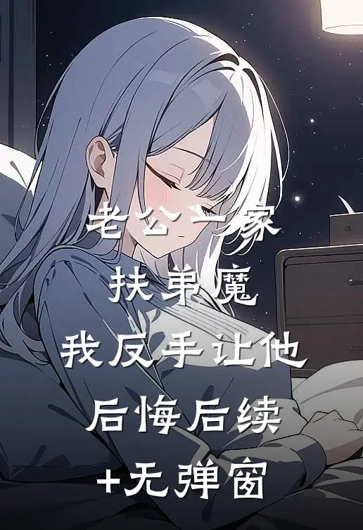 老公一家扶弟魔，我反手让他后悔后续+无弹窗