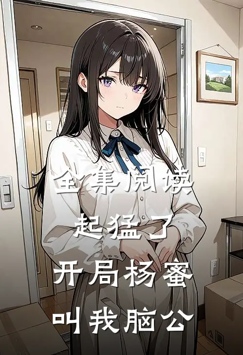 全集阅读起猛了，开局杨蜜叫我脑公