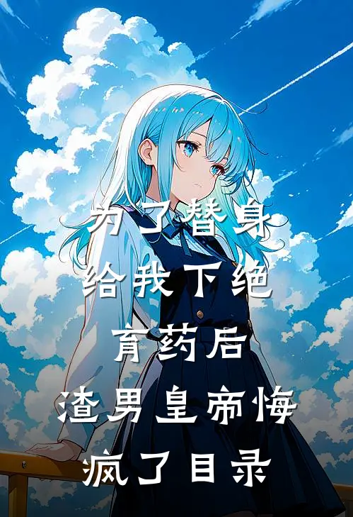 为了替身给我下绝育药后，渣男皇帝悔疯了目录