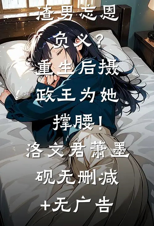 渣男忘恩负义？重生后摄政王为她撑腰！洛文君萧墨砚无删减+无广告