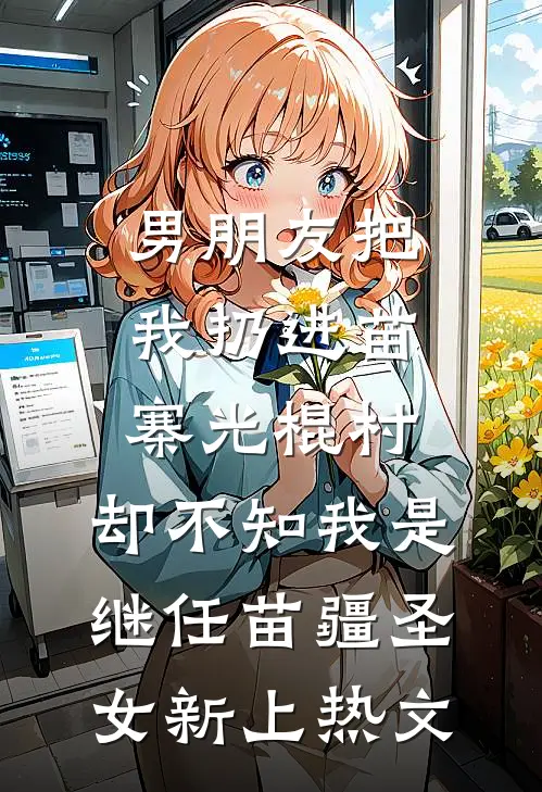 男朋友把我扔进苗寨光棍村，却不知我是继任苗疆圣女新上热文