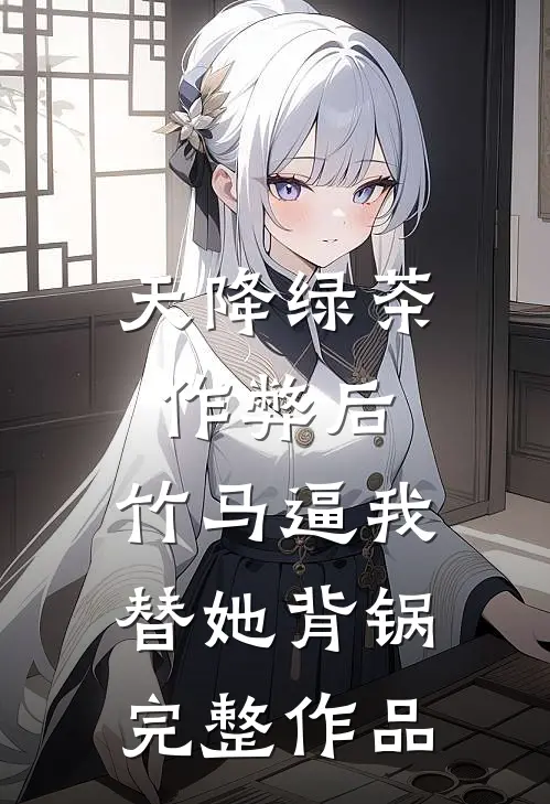 天降绿茶作弊后，竹马逼我替她背锅完整作品