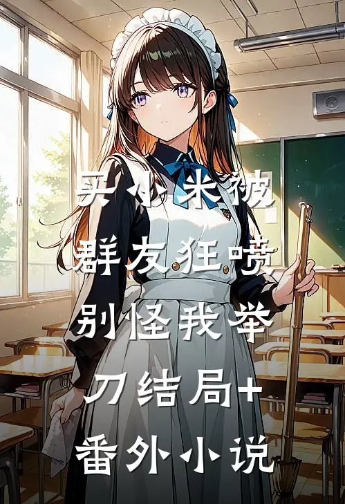 买小米被群友狂喷，别怪我举刀结局+番外小说