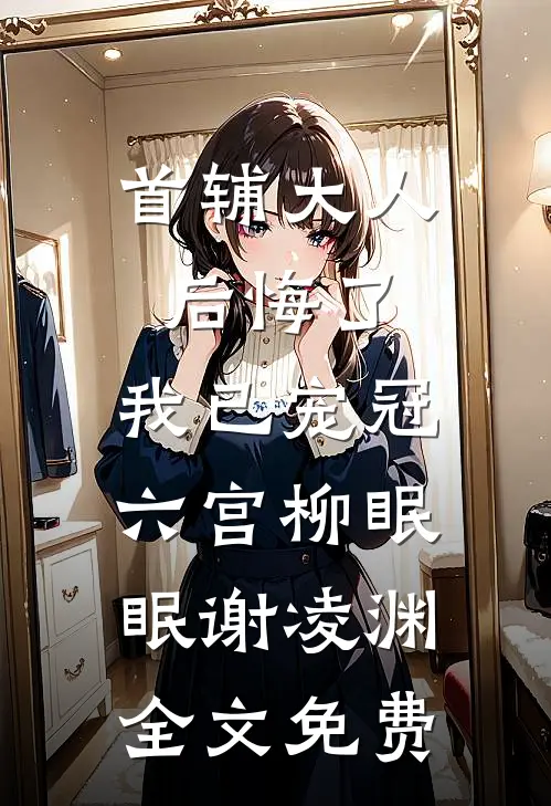 首辅大人后悔了，我已宠冠六宫柳眠眠谢凌渊全文免费