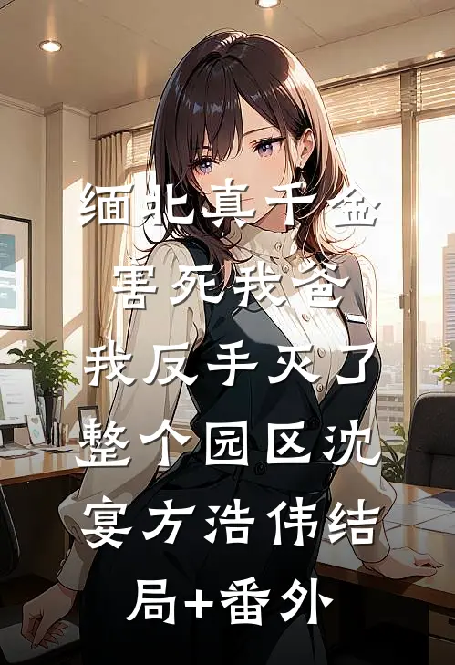 缅北真千金害死我爸，我反手灭了整个园区沈宴方浩伟结局+番外