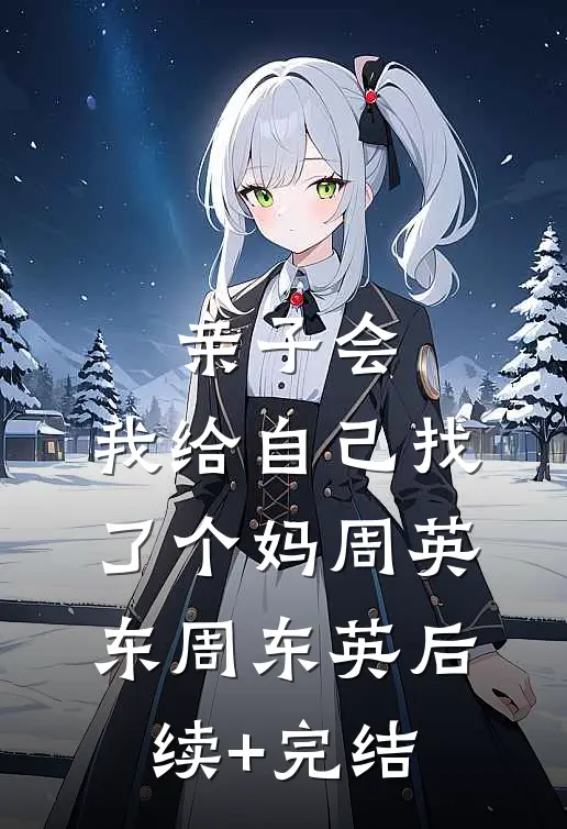 亲子会，我给自己找了个妈周英东周东英后续+完结