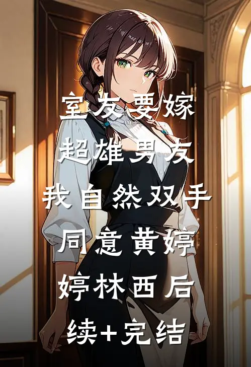 室友要嫁超雄男友，我自然双手同意黄婷婷林西后续+完结
