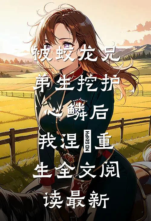 被蛟龙兄弟生挖护心鳞后，我涅槃重生全文阅读最新