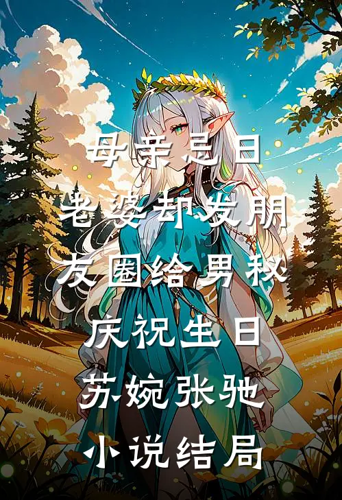 母亲忌日，老婆却发朋友圈给男秘庆祝生日苏婉张驰小说结局