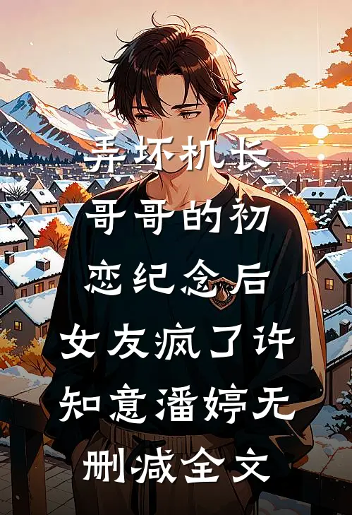 弄坏机长哥哥的初恋纪念后，女友疯了许知意潘婷无删减全文