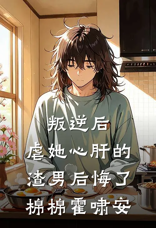叛逆后，虐她心肝的渣男后悔了棉棉霍啸安