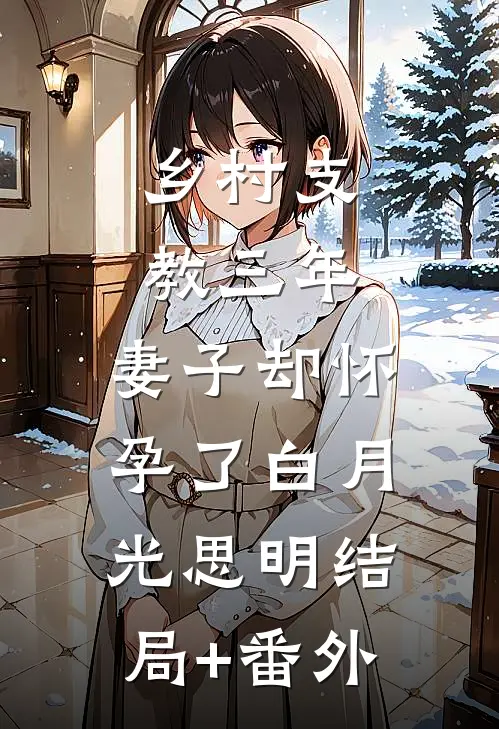 乡村支教三年，妻子却怀孕了白月光思明结局+番外