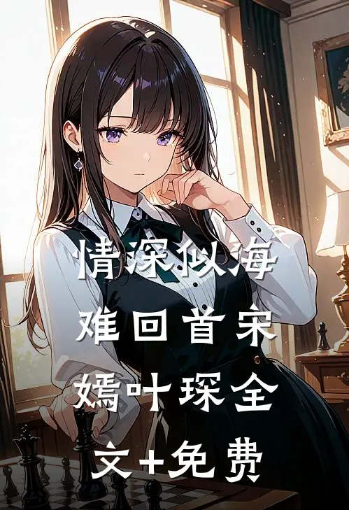 情深似海难回首宋嫣叶琛全文+免费