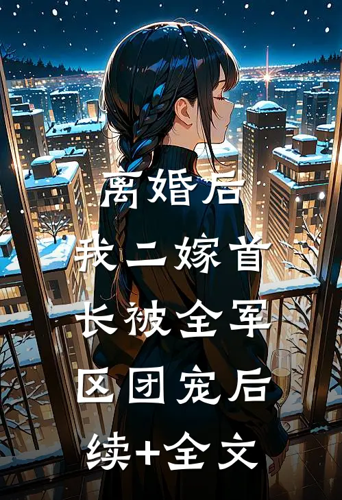 离婚后，我二嫁首长被全军区团宠后续+全文