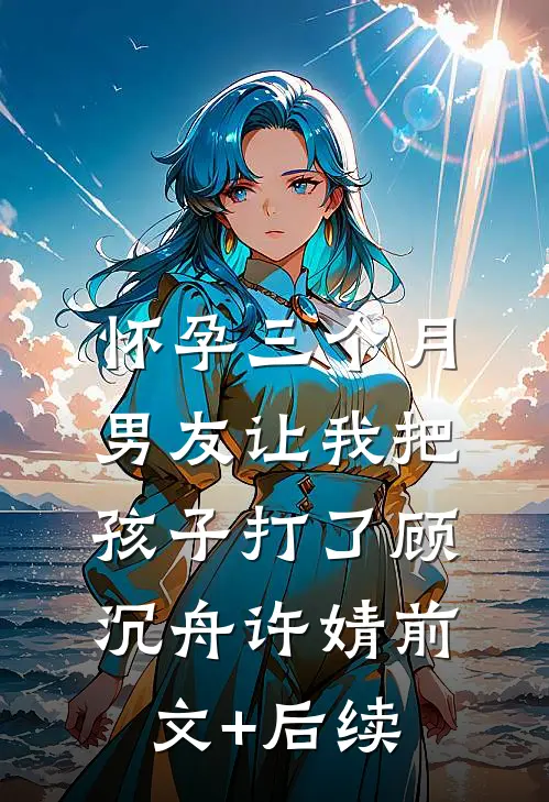 怀孕三个月，男友让我把孩子打了顾沉舟许婧前文+后续
