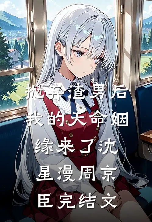 抛弃渣男后，我的天命姻缘来了沈星漫周京臣完结文