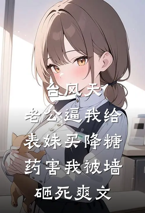 台风天，老公逼我给表妹买降糖药害我被墙砸死爽文