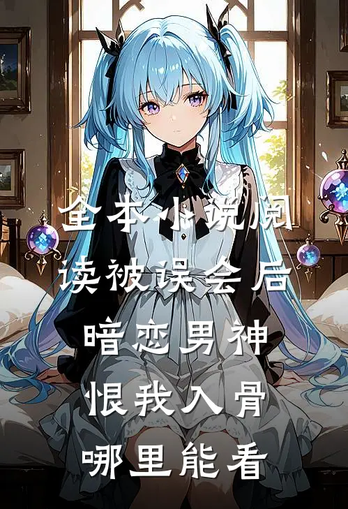 全本小说阅读被误会后暗恋男神恨我入骨哪里能看