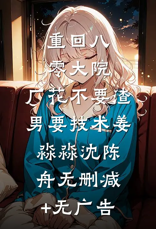 重回八零大院，厂花不要渣男要技术姜淼淼沈陈舟无删减+无广告