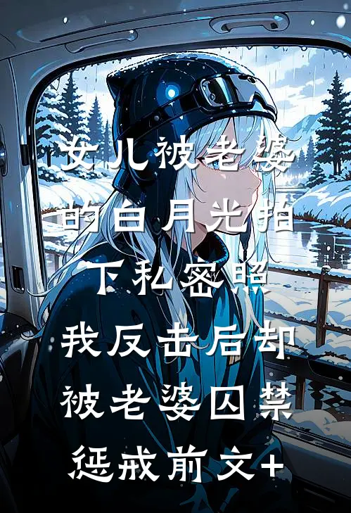 女儿被老婆的白月光拍下私密照，我反击后却被老婆囚禁惩戒前文+