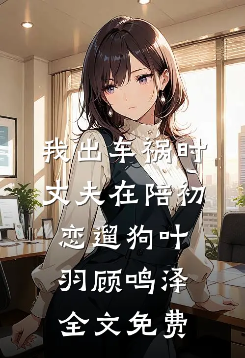 我出车祸时，丈夫在陪初恋遛狗叶羽顾鸣泽全文免费