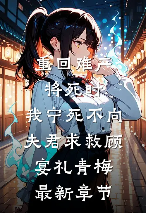 重回难产将死时，我宁死不向夫君求救顾宴礼青梅最新章节