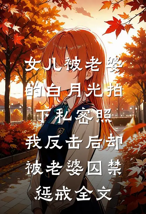 女儿被老婆的白月光拍下私密照，我反击后却被老婆囚禁惩戒全文