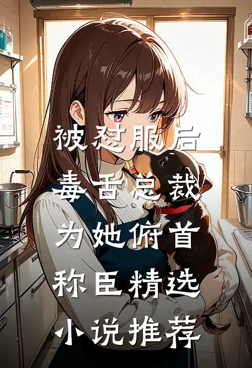 被怼服后，毒舌总裁为她俯首称臣精选小说推荐