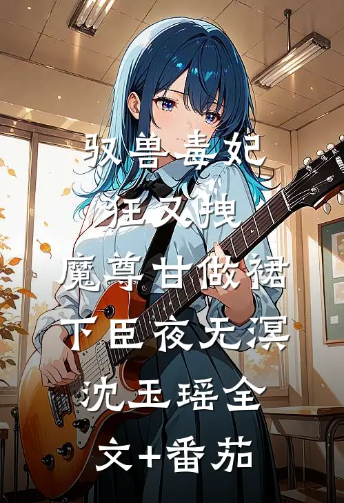 驭兽毒妃狂又拽，魔尊甘做裙下臣夜无溟沈玉瑶全文+番茄