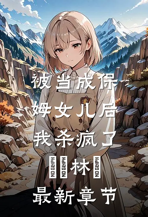 被当成保姆女儿后，我杀疯了玥玥林玥最新章节