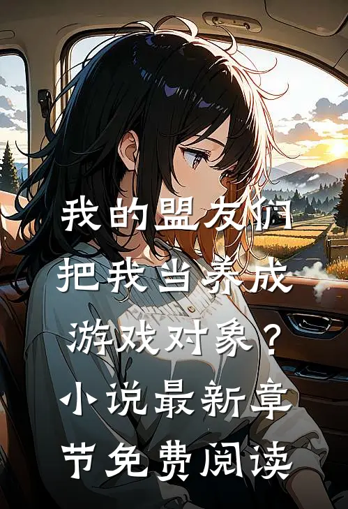我的盟友们，把我当养成游戏对象？小说最新章节免费阅读