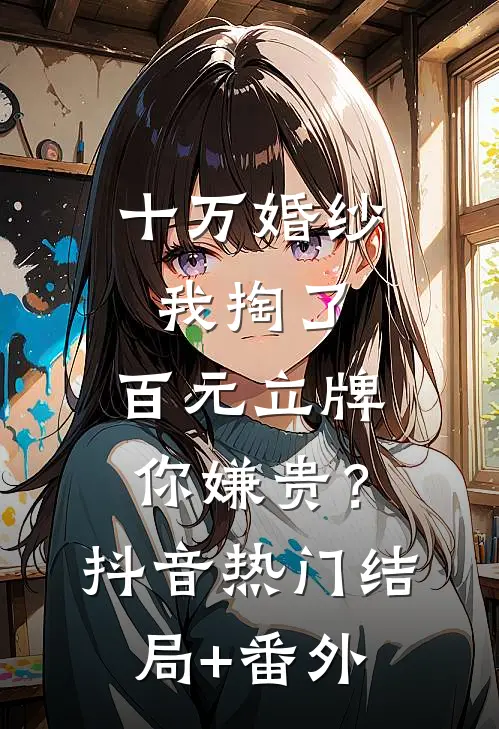 十万婚纱我掏了，百元立牌你嫌贵？抖音热门结局+番外