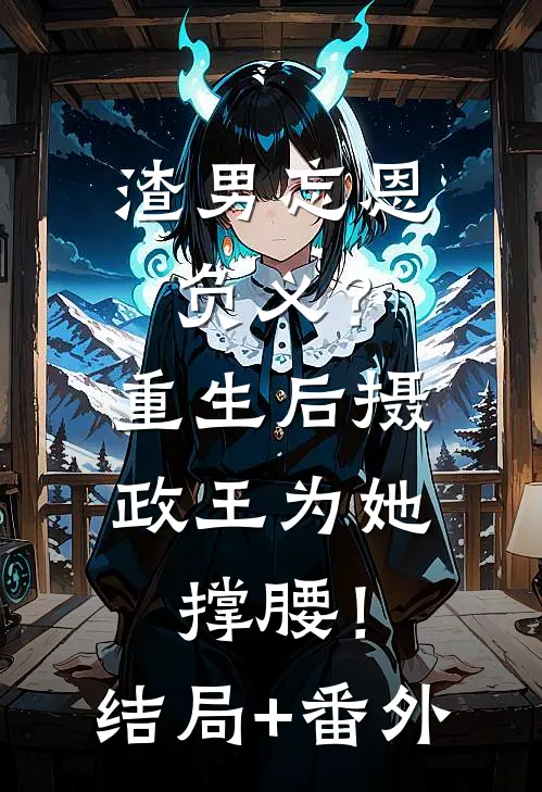 渣男忘恩负义？重生后摄政王为她撑腰！结局+番外