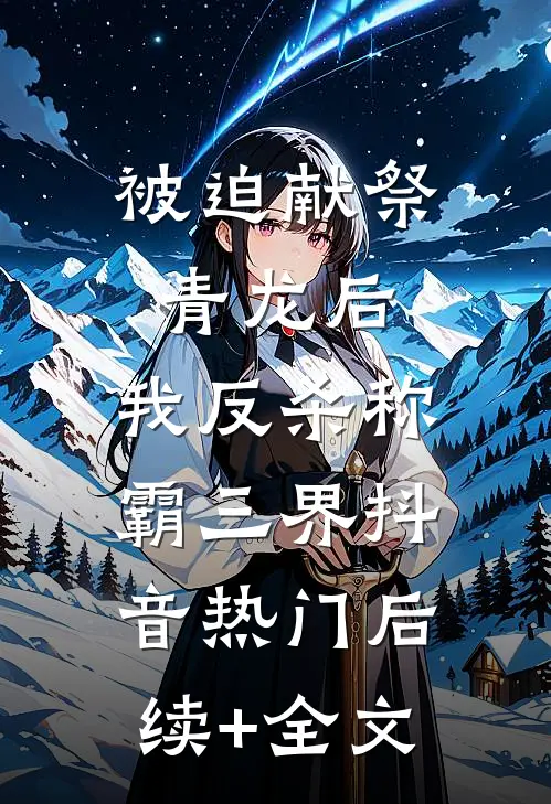 被迫献祭青龙后，我反杀称霸三界抖音热门后续+全文