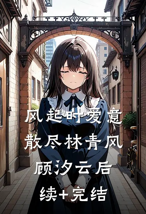 风起时爱意散尽林青风顾汐云后续+完结