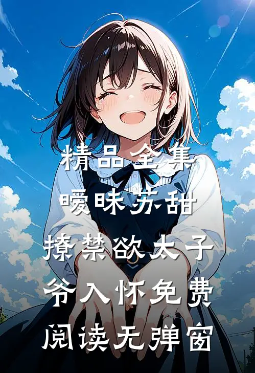 精品全集暧昧苏甜,撩禁欲太子爷入怀免费阅读无弹窗