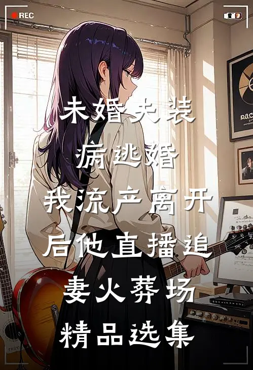 未婚夫装病逃婚，我流产离开后他直播追妻火葬场精品选集