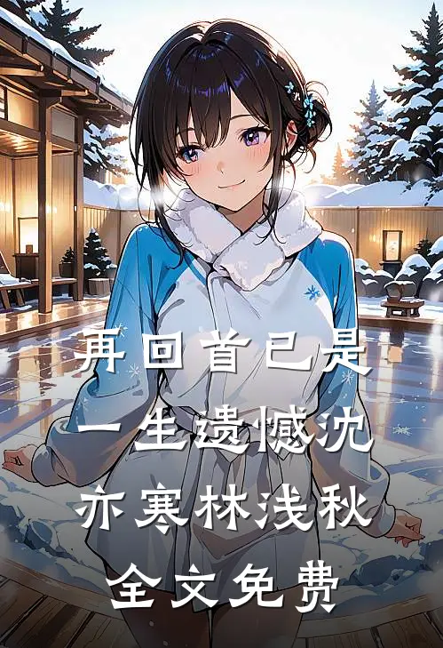 再回首已是一生遗憾沈亦寒林浅秋全文免费