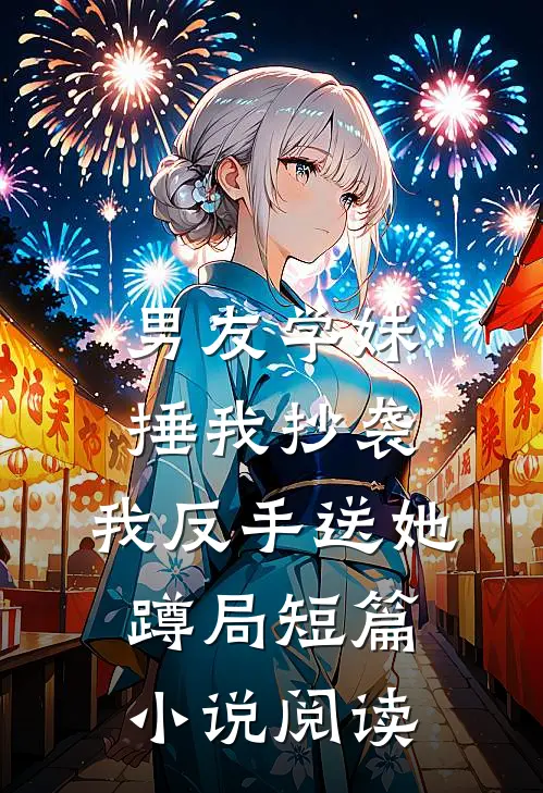 男友学妹捶我抄袭，我反手送她蹲局短篇小说阅读