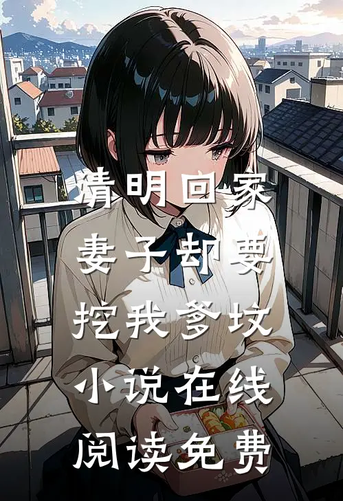 清明回家，妻子却要挖我爹坟小说在线阅读免费