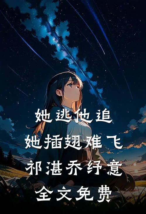 她逃他追，她插翅难飞祁湛乔纾意全文免费
