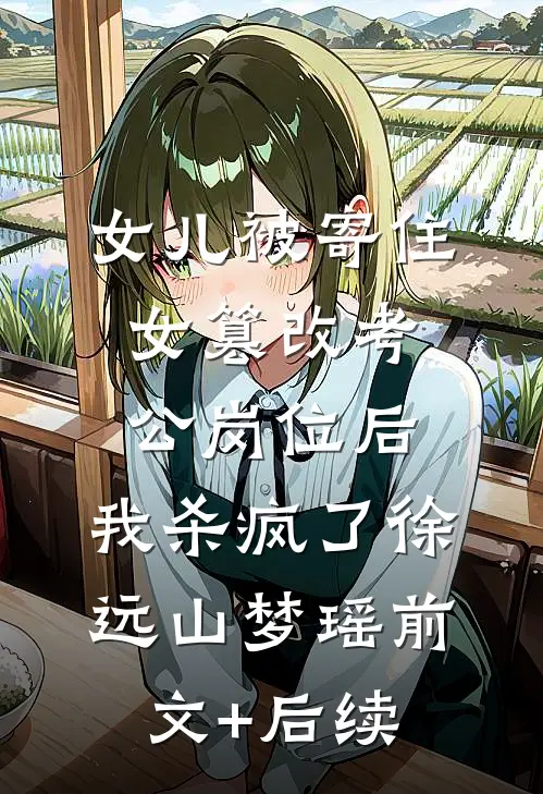 女儿被寄住女篡改考公岗位后，我杀疯了徐远山梦瑶前文+后续