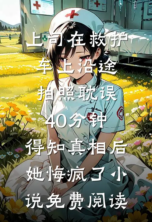 上司在救护车上沿途拍照耽误40分钟，得知真相后她悔疯了小说免费阅读